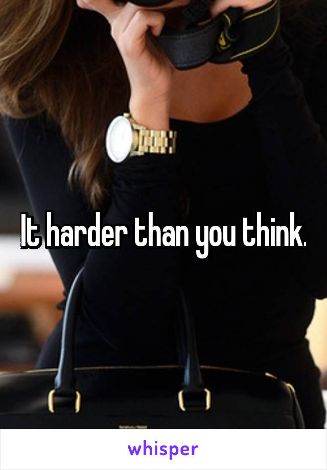 It harder than you think.