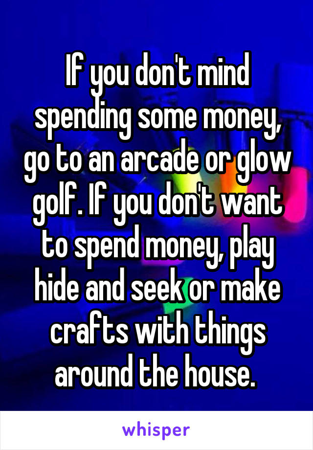 If you don't mind spending some money, go to an arcade or glow golf. If you don't want to spend money, play hide and seek or make crafts with things around the house. 