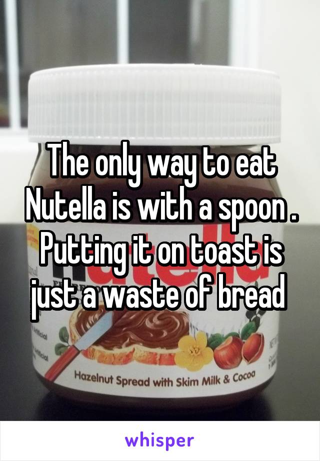 The only way to eat Nutella is with a spoon . Putting it on toast is just a waste of bread 