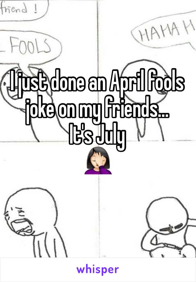 I just done an April fools joke on my friends...
It's July
🤦🏻‍♀️