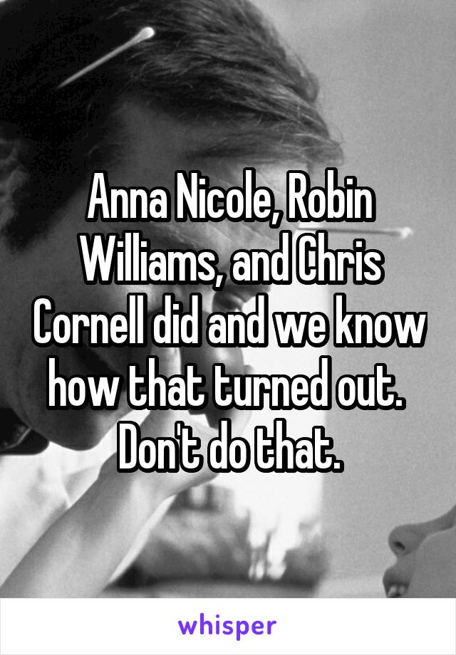 Anna Nicole, Robin Williams, and Chris Cornell did and we know how that turned out.  Don't do that.