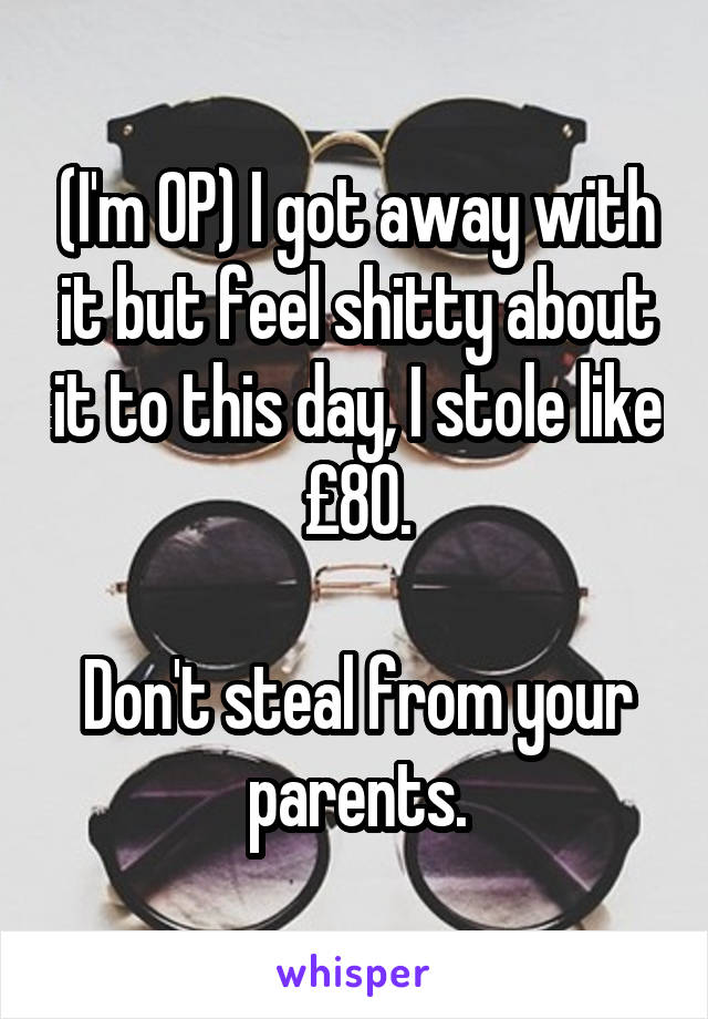 (I'm OP) I got away with it but feel shitty about it to this day, I stole like £80.

Don't steal from your parents.