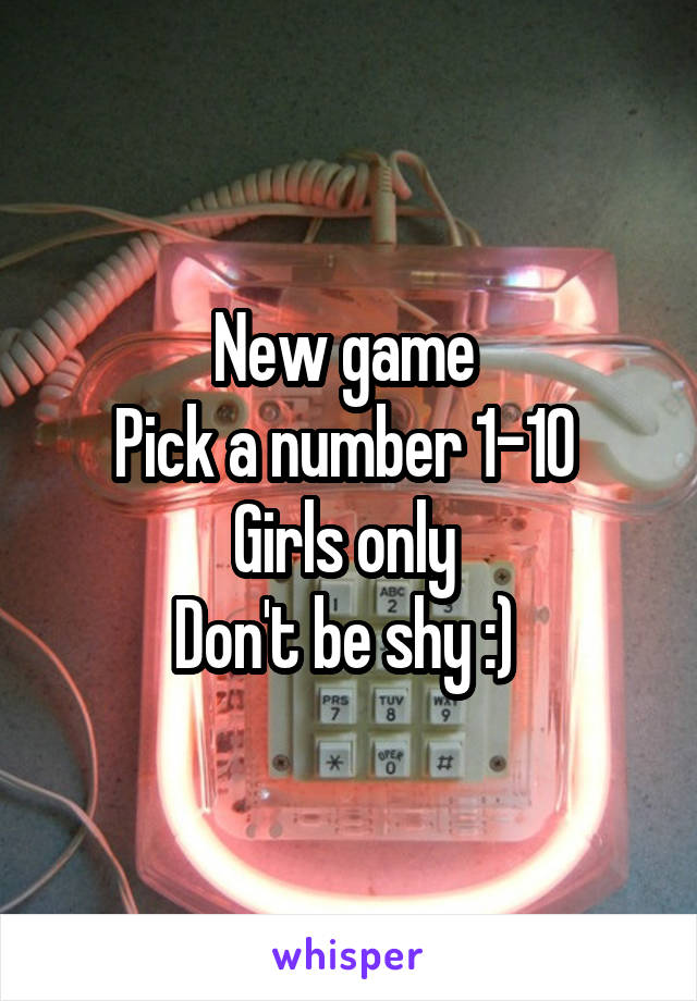 New game 
Pick a number 1-10 
Girls only 
Don't be shy :) 
