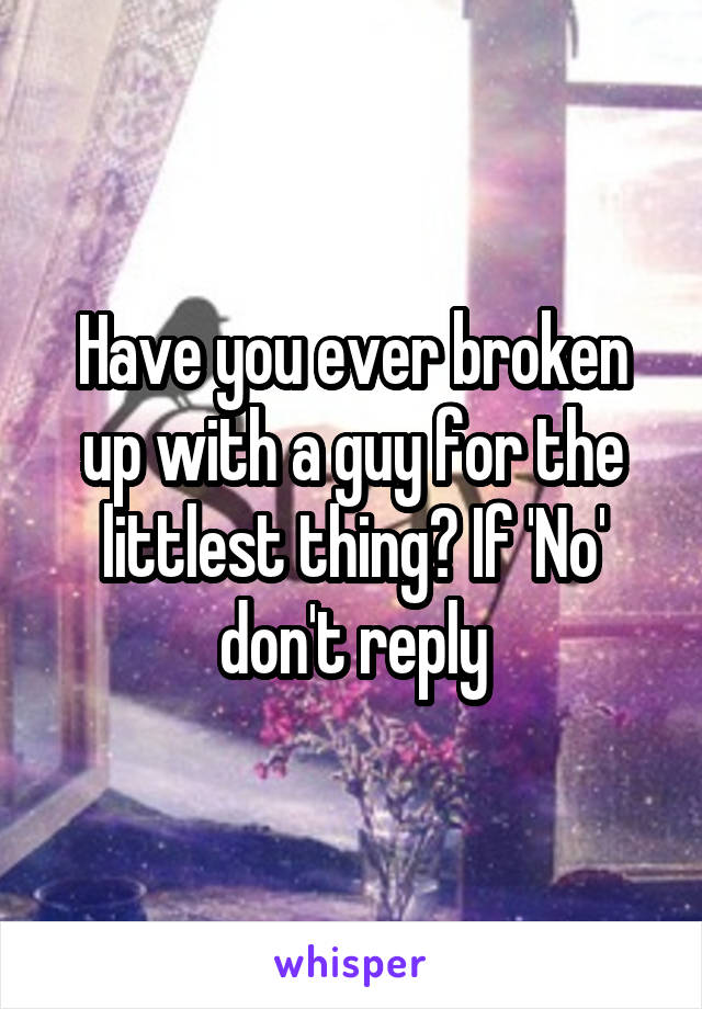 Have you ever broken up with a guy for the littlest thing? If 'No' don't reply