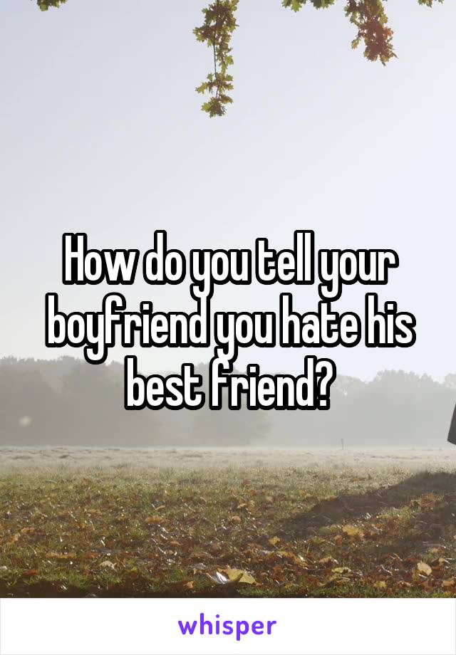 How do you tell your boyfriend you hate his best friend?