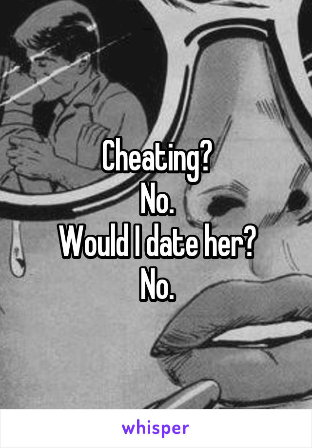 Cheating?
No.
Would I date her?
No.