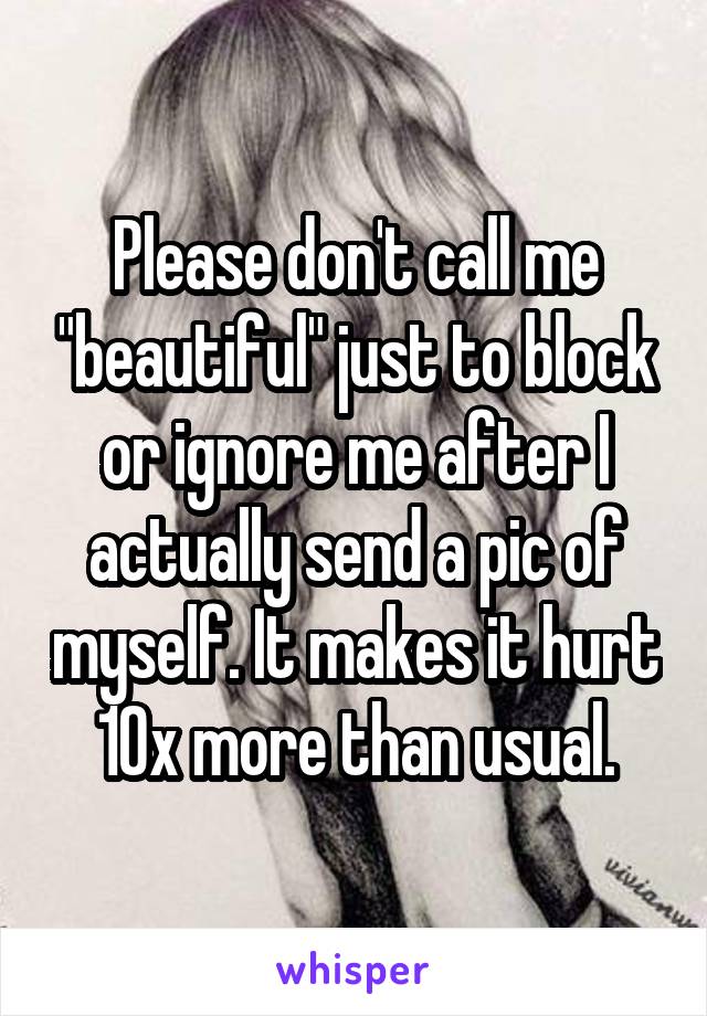 Please don't call me "beautiful" just to block or ignore me after I actually send a pic of myself. It makes it hurt 10x more than usual.
