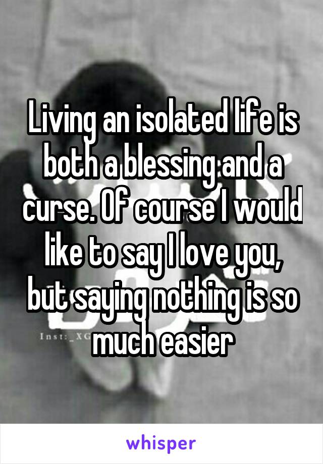 Living an isolated life is both a blessing and a curse. Of course I would like to say I love you, but saying nothing is so much easier