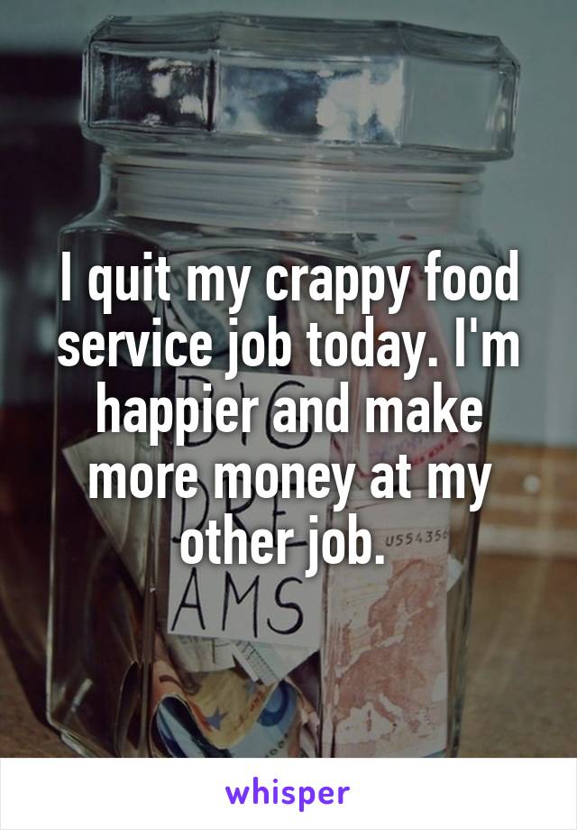 I quit my crappy food service job today. I'm happier and make more money at my other job. 