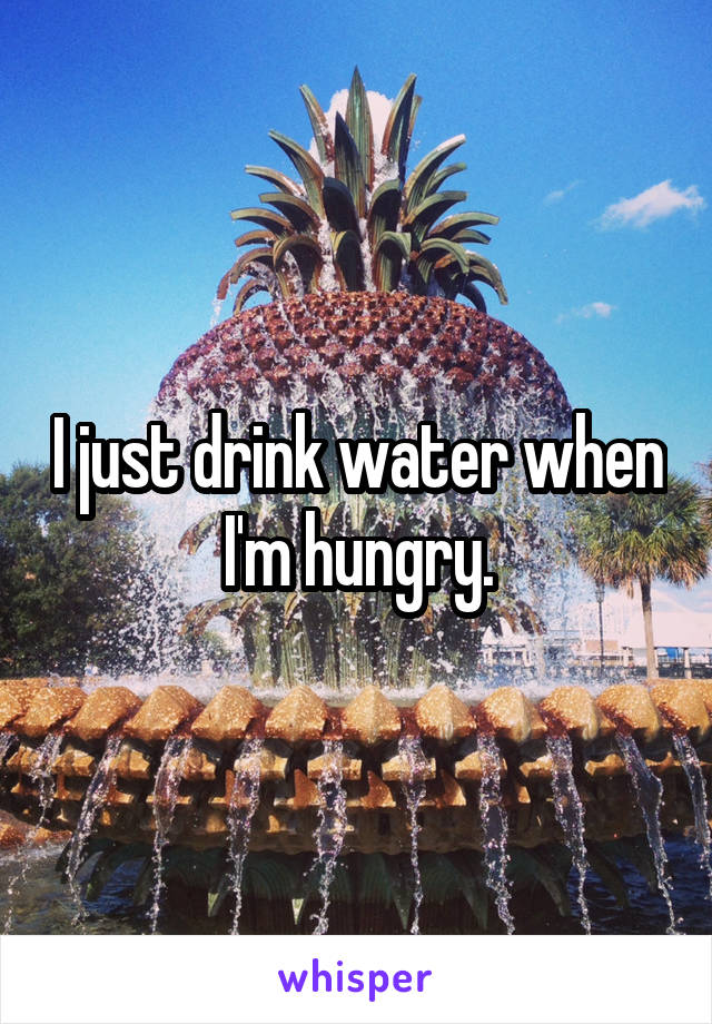 I just drink water when I'm hungry.