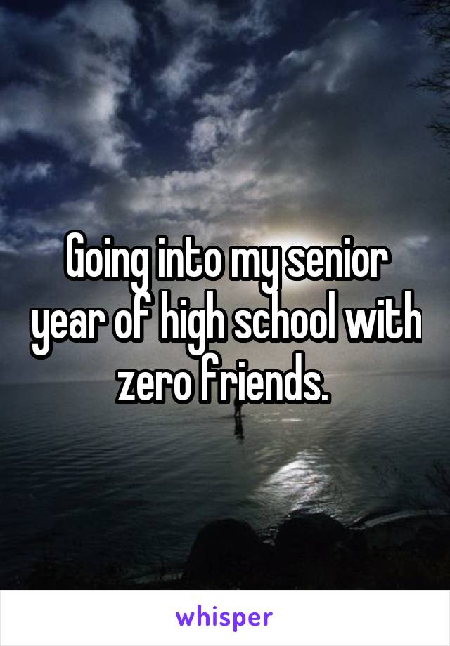 Going into my senior year of high school with zero friends. 