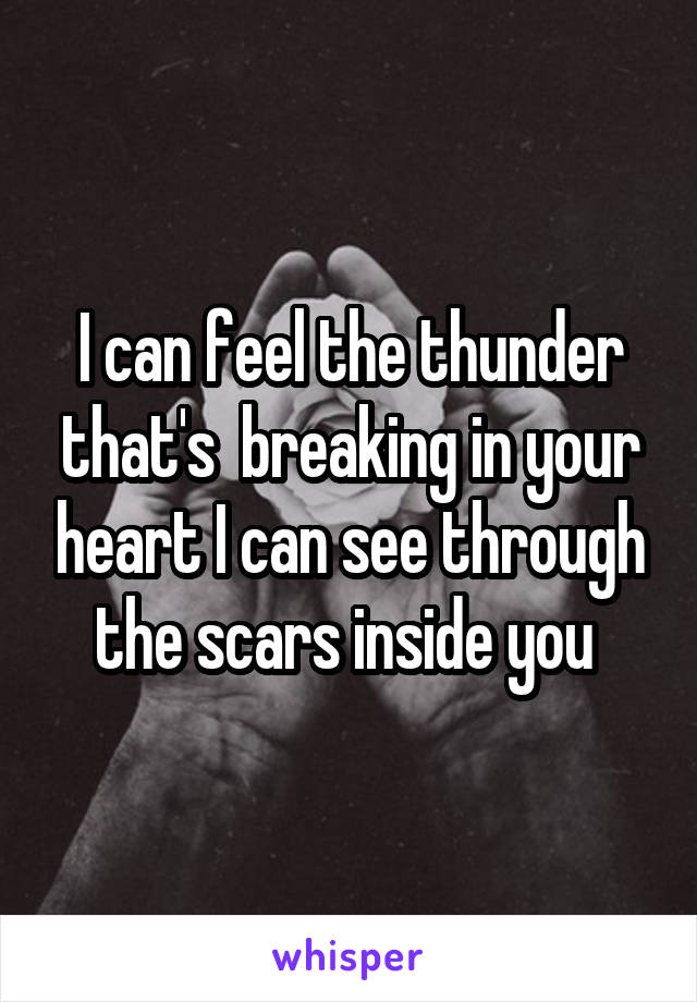 I can feel the thunder that's  breaking in your heart I can see through the scars inside you 