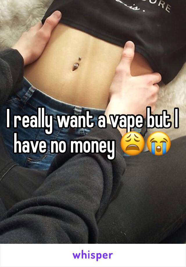 I really want a vape but I have no money 😩😭