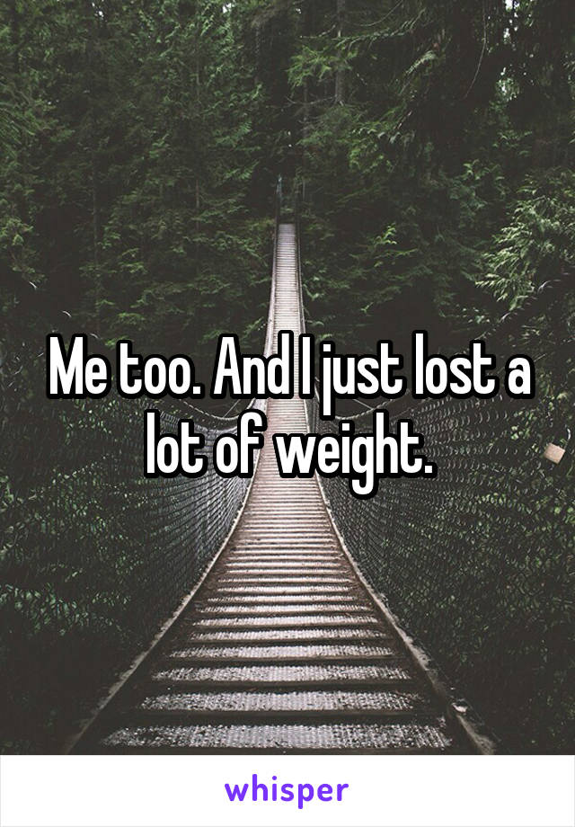 Me too. And I just lost a lot of weight.