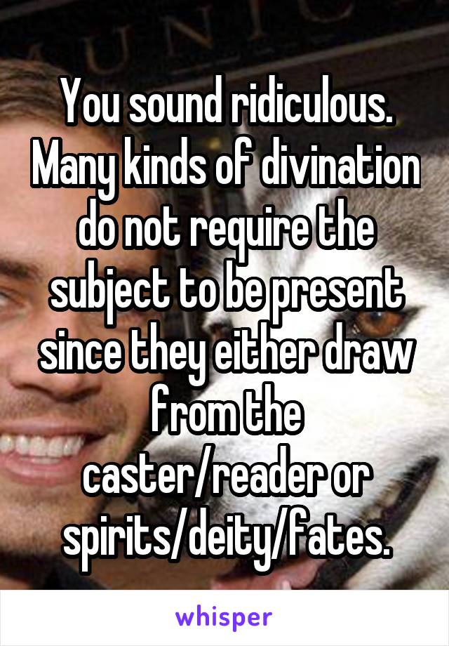 You sound ridiculous. Many kinds of divination do not require the subject to be present since they either draw from the caster/reader or spirits/deity/fates.