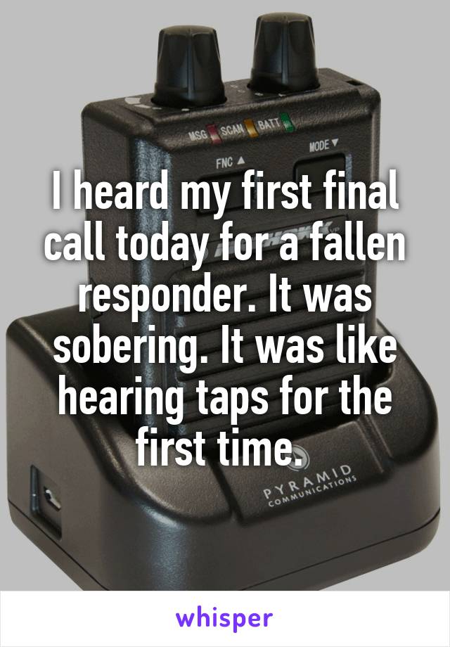 I heard my first final call today for a fallen responder. It was sobering. It was like hearing taps for the first time. 