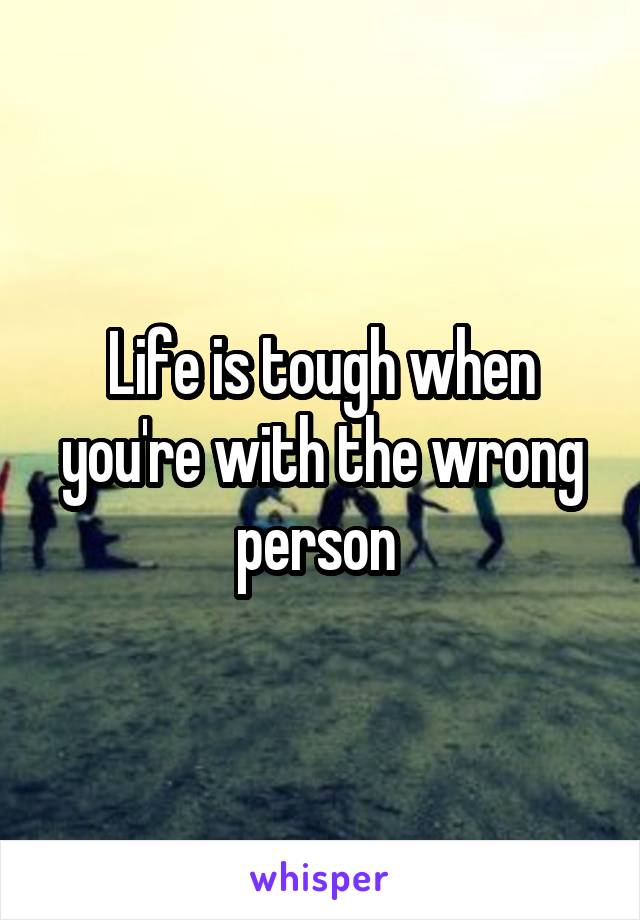 Life is tough when you're with the wrong person 