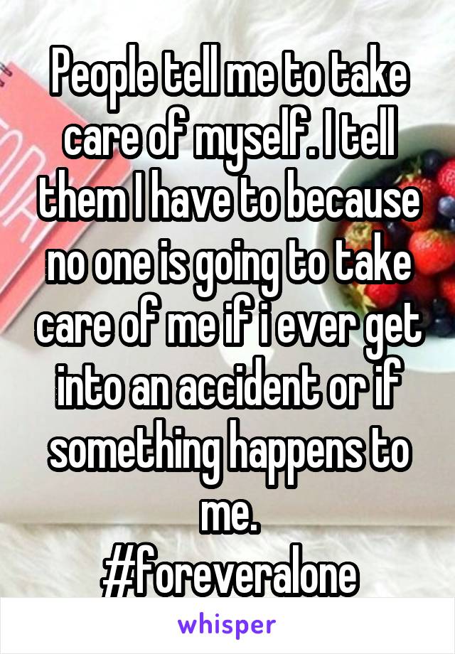 People tell me to take care of myself. I tell them I have to because no one is going to take care of me if i ever get into an accident or if something happens to me.
#foreveralone