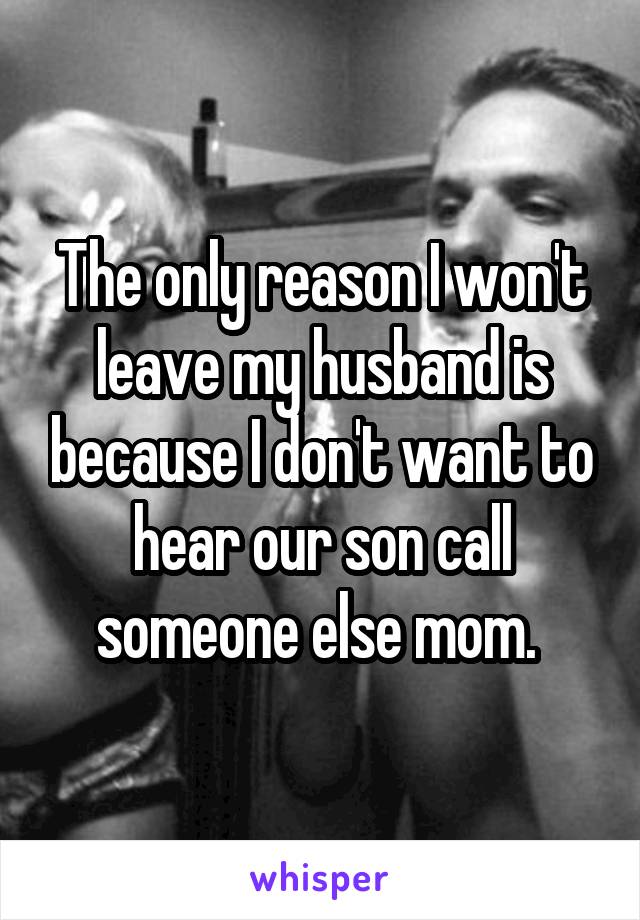 The only reason I won't leave my husband is because I don't want to hear our son call someone else mom. 