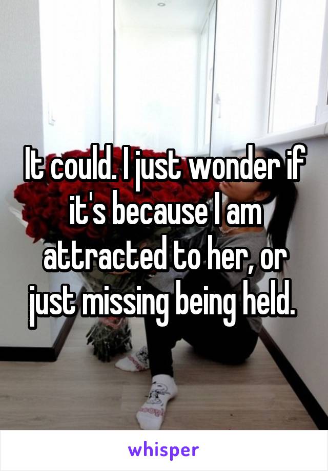 It could. I just wonder if it's because I am attracted to her, or just missing being held. 