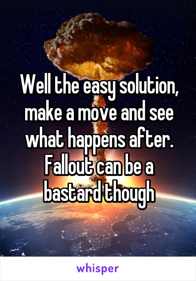 Well the easy solution, make a move and see what happens after.
Fallout can be a bastard though