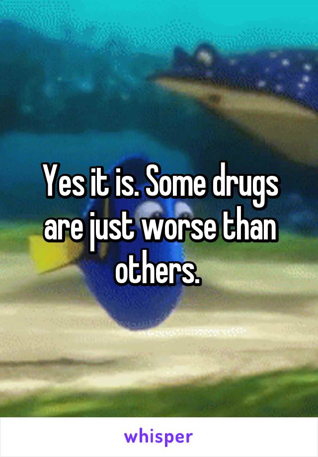 Yes it is. Some drugs are just worse than others. 