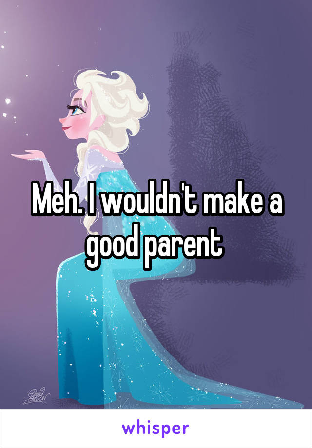 Meh. I wouldn't make a good parent 