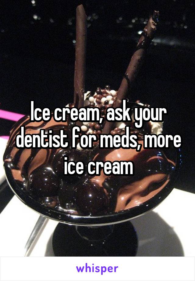 Ice cream, ask your dentist for meds, more ice cream