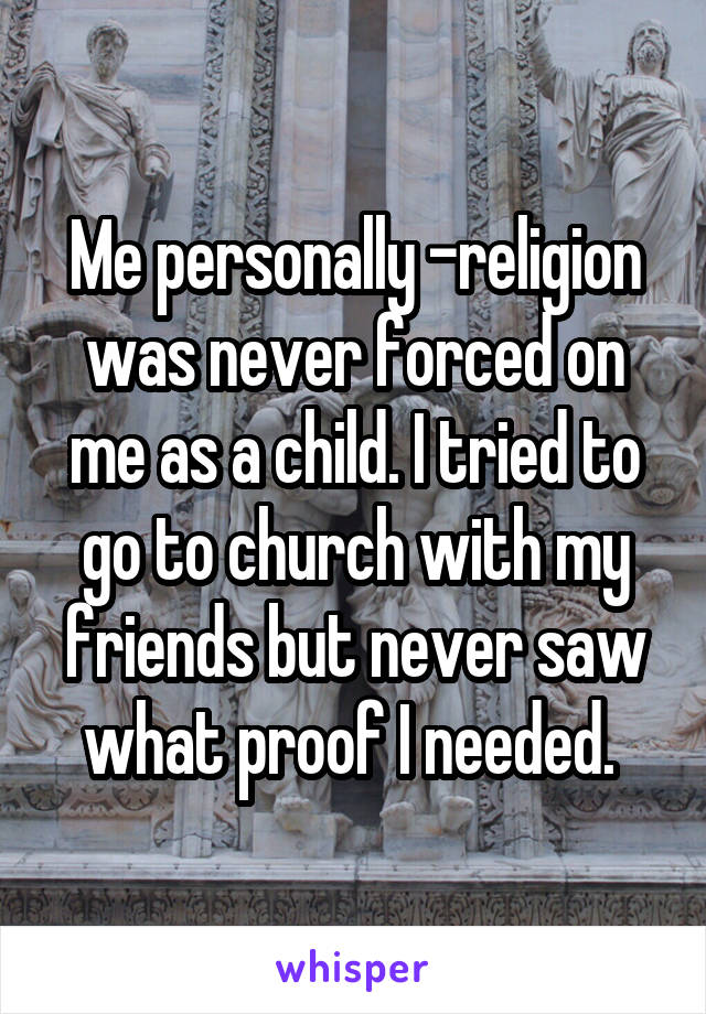 Me personally -religion was never forced on me as a child. I tried to go to church with my friends but never saw what proof I needed. 