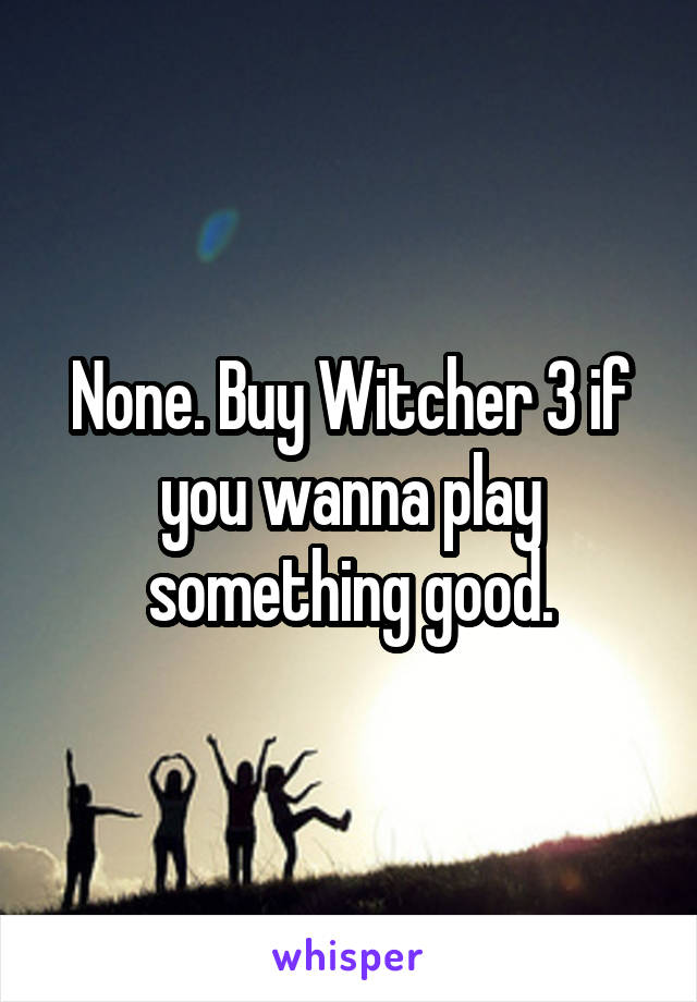 None. Buy Witcher 3 if you wanna play something good.