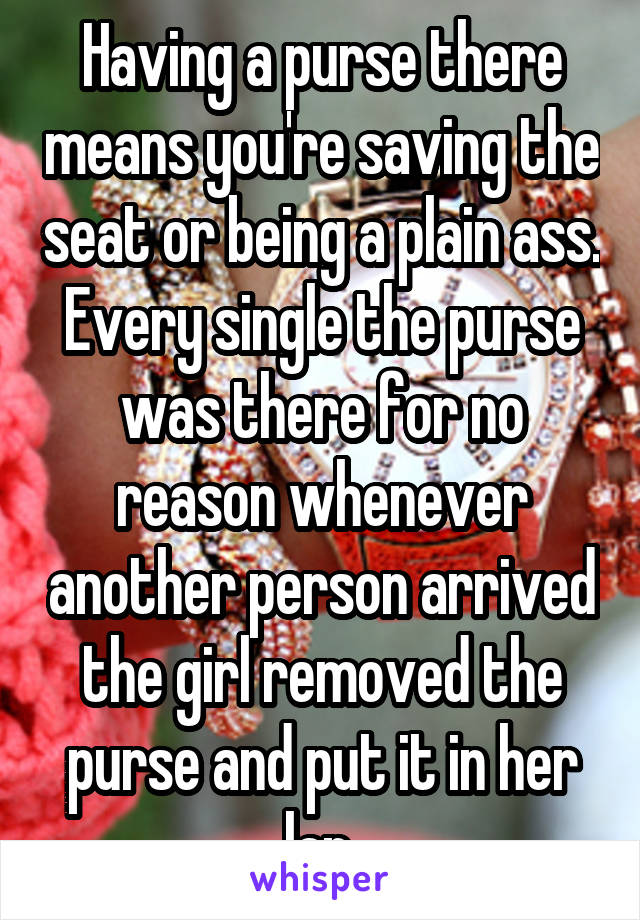 Having a purse there means you're saving the seat or being a plain ass. Every single the purse was there for no reason whenever another person arrived the girl removed the purse and put it in her lap.