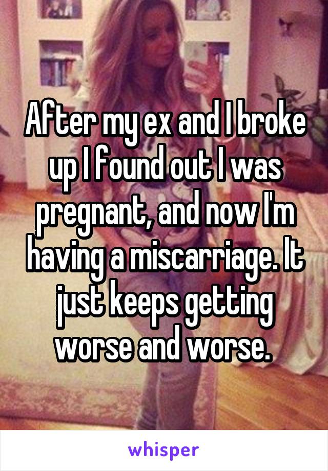 After my ex and I broke up I found out I was pregnant, and now I'm having a miscarriage. It just keeps getting worse and worse. 