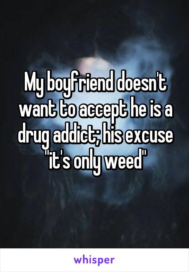 My boyfriend doesn't want to accept he is a drug addict; his excuse "it's only weed"
