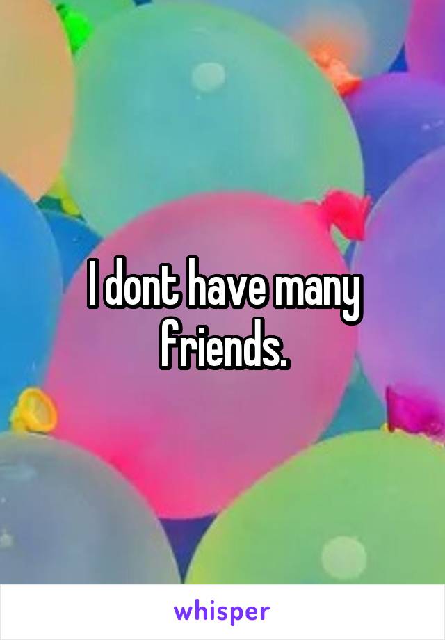 I dont have many friends.