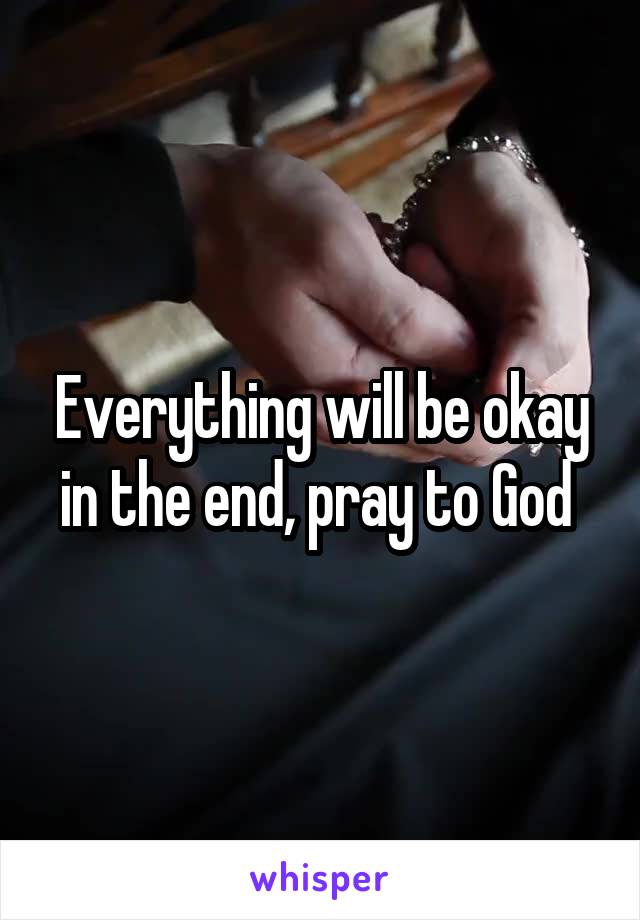 Everything will be okay in the end, pray to God 