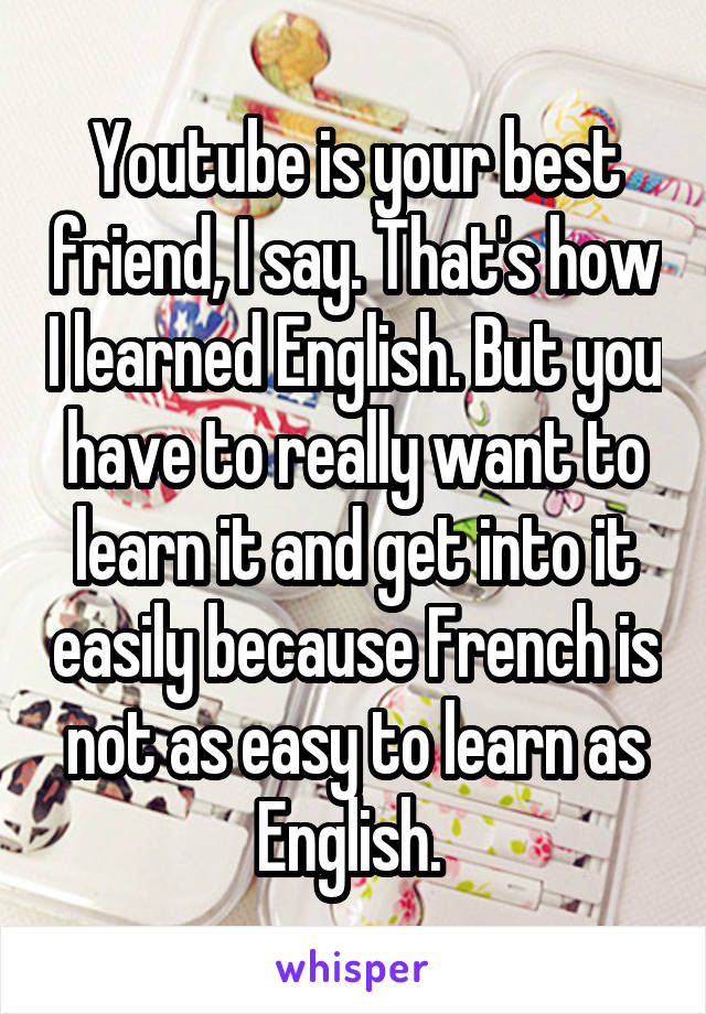 Youtube is your best friend, I say. That's how I learned English. But you have to really want to learn it and get into it easily because French is not as easy to learn as English. 