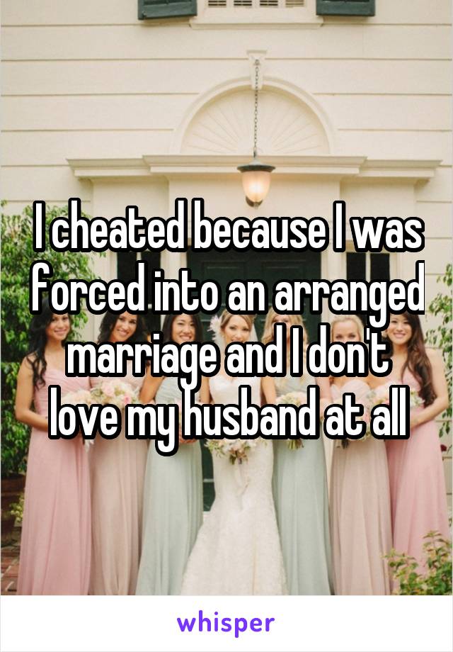 I cheated because I was forced into an arranged marriage and I don't love my husband at all