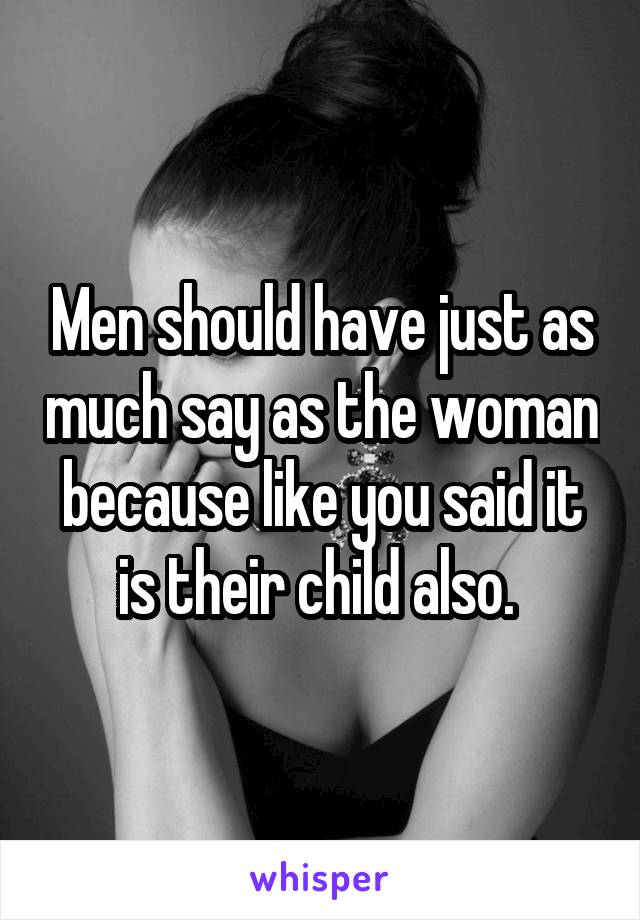 Men should have just as much say as the woman because like you said it is their child also. 