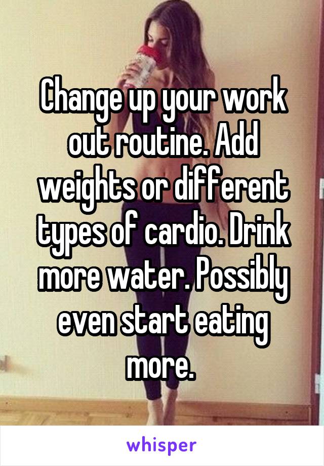 Change up your work out routine. Add weights or different types of cardio. Drink more water. Possibly even start eating more. 