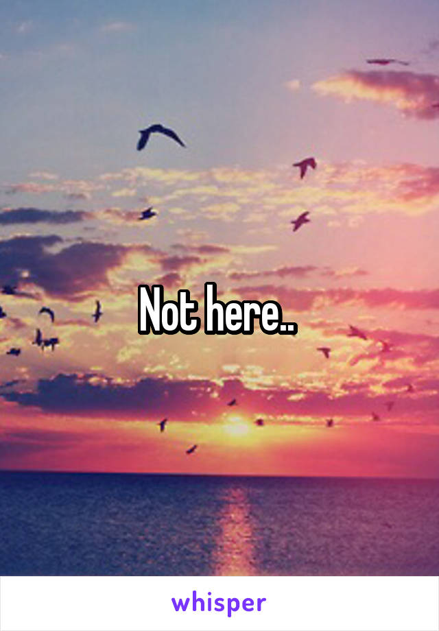 Not here.. 