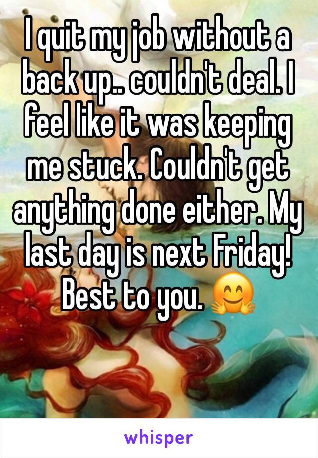 I quit my job without a back up.. couldn't deal. I feel like it was keeping me stuck. Couldn't get anything done either. My last day is next Friday! Best to you. 🤗