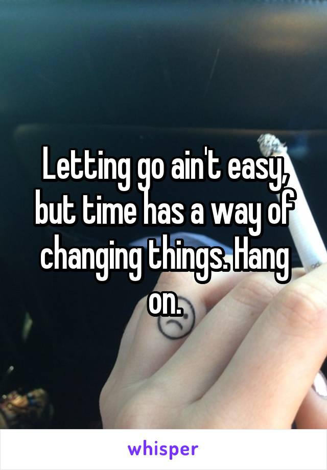 Letting go ain't easy, but time has a way of changing things. Hang on.