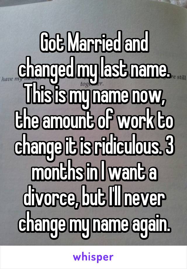 Got Married and changed my last name. This is my name now, the amount of work to change it is ridiculous. 3 months in I want a divorce, but I'll never change my name again.