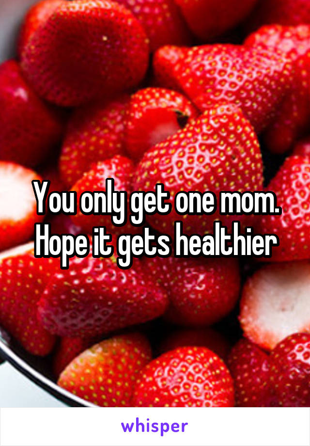 You only get one mom.
Hope it gets healthier
