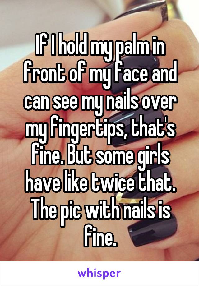If I hold my palm in front of my face and can see my nails over my fingertips, that's fine. But some girls have like twice that. The pic with nails is fine.