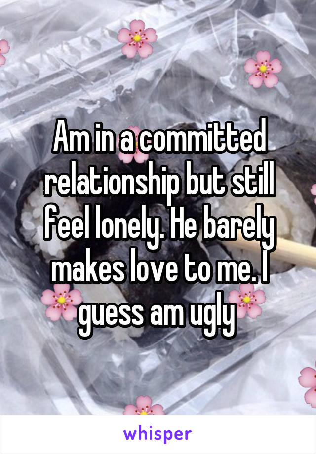 Am in a committed relationship but still feel lonely. He barely makes love to me. I guess am ugly 