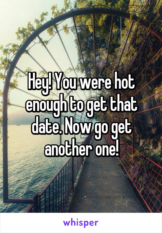 Hey! You were hot enough to get that date. Now go get another one!