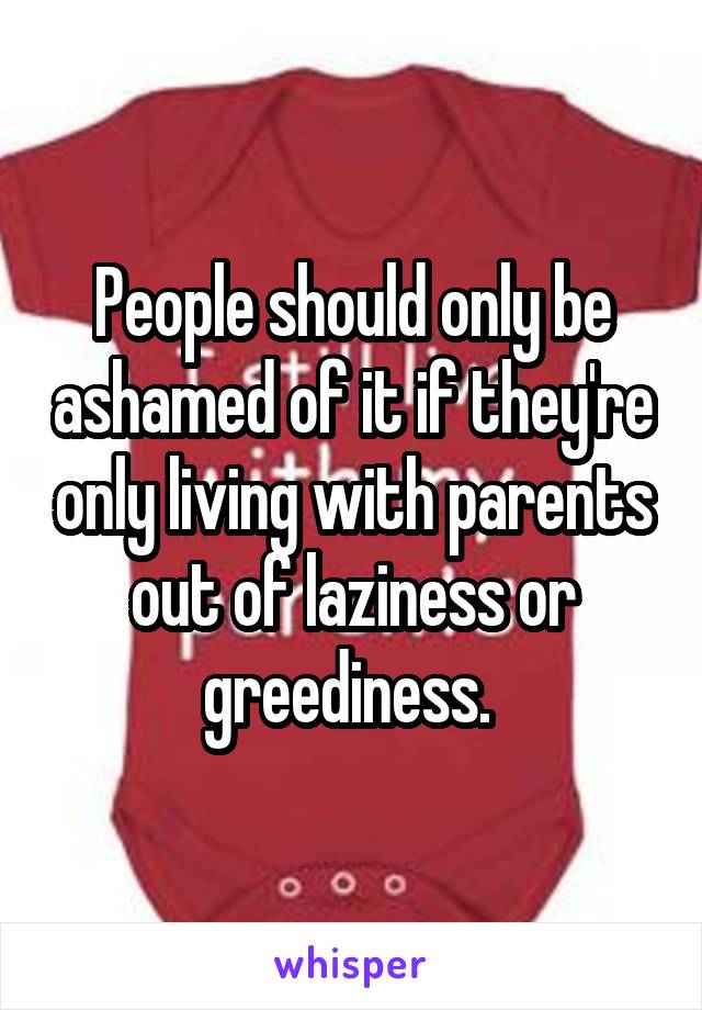 People should only be ashamed of it if they're only living with parents out of laziness or greediness. 