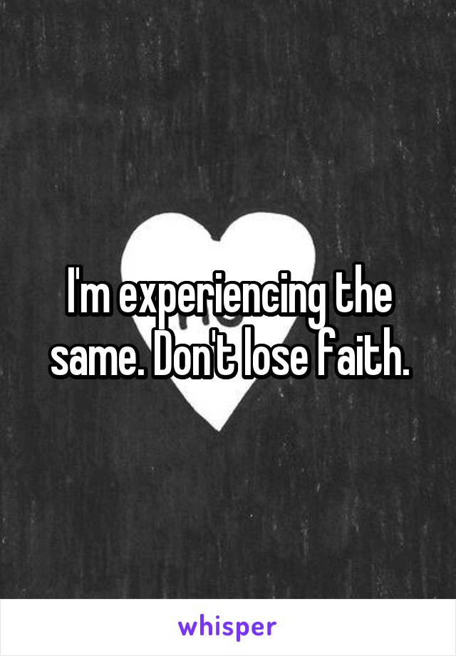 I'm experiencing the same. Don't lose faith.