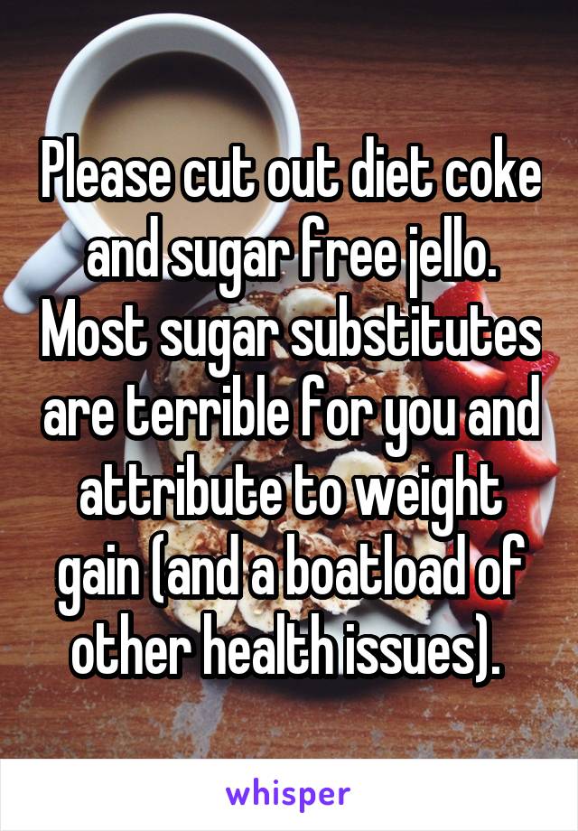 Please cut out diet coke and sugar free jello. Most sugar substitutes are terrible for you and attribute to weight gain (and a boatload of other health issues). 